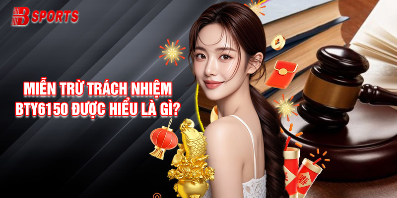 Miễn Trừ Trách Nhiệm Bty6150 Được Hiểu Là Gì?