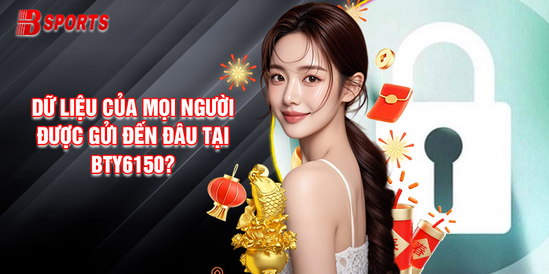 Dữ Liệu Của Mọi Người Được Gửi Đến Đâu Tại Bty6150?