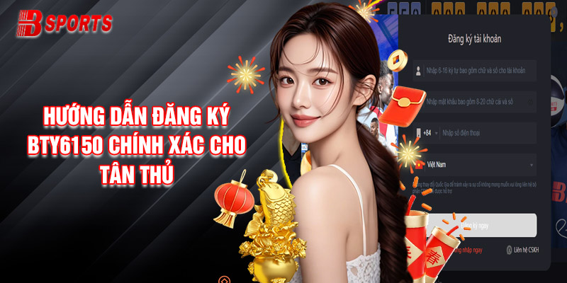 Hướng Dẫn Đăng Ký Bty6150 Chính Xác Cho Tân Thủ