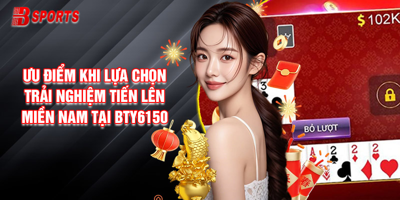 Ưu Điểm Khi Lựa Chọn Trải Nghiệm Tiến Lên Miền Nam Tại Bty6150