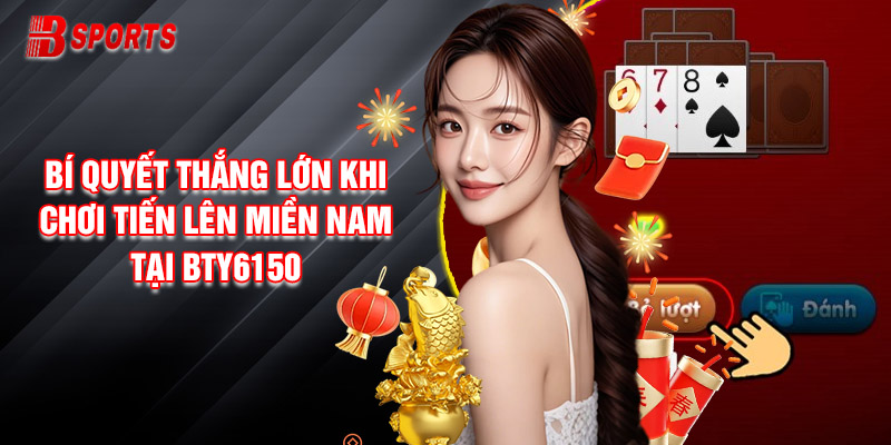 Bí Quyết Thắng Lớn Khi Chơi Tiến Lên Miền Nam Tại Bty6150