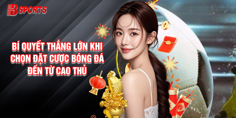 Bí Quyết Thắng Lớn Khi Chọn Đặt Cược Bóng Đá Đến Từ Cao Thủ